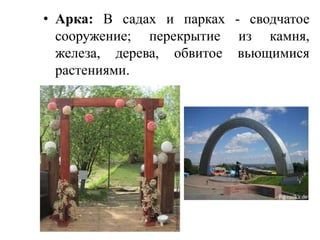 • Арка: В садах и парках - сводчатое
сооружение; перекрытие из камня,
железа, дерева, обвитое вьющимися
растениями.

 