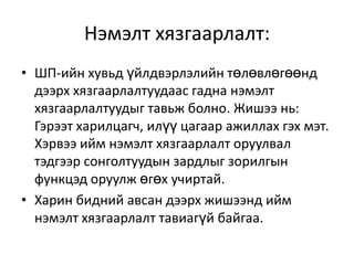 Нэмэлт хязгаарлалт:
• ШП-ийн хувьд үйлдвэрлэлийн төлөвлөгөөнд
дээрх хязгаарлалтуудаас гадна нэмэлт
хязгаарлалтуудыг тавьж болно. Жишээ нь:
Гэрээт харилцагч, илүү цагаар ажиллах гэх мэт.
Хэрвээ ийм нэмэлт хязгаарлалт оруулвал
тэдгээр сонголтуудын зардлыг зорилгын
функцэд оруулж өгөх учиртай.
• Харин бидний авсан дээрх жишээнд ийм
нэмэлт хязгаарлалт тавиагүй байгаа.

 