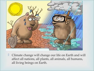 
 Climate change will change our life on Earth and will
affect all nations, all plants, all animals, all humans,
all living beings on Earth.
 