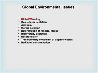 Global Environmental IssuesGlobal Environmental Issues
・ Global WarmingGlobal Warming
・・ Ozone layer depletionOzone layer depletion
・・ Acid rainAcid rain
・・ Marine pollutionMarine pollution
・・ Deforestation of tropical forestDeforestation of tropical forest
・・ Biodiversity depletionBiodiversity depletion
・・ DesertificationDesertification
・・ Tran boundary movement of organic wastesTran boundary movement of organic wastes
・・ Radiation contaminationRadiation contamination
 