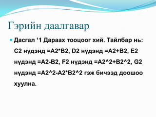 Гэрийн даалгавар
 Дасгал ¹1 Дараах тооцоог хий. Тайлбар нь:
 С2 нүдэнд =A2*B2, D2 нүдэнд =A2+B2, E2
 нүдэнд =A2-B2, F2 нүдэнд =A2^2+B2^2, G2
 нүдэнд =A2^2-A2*B2^2 гэж бичээд доошоо
 хуулна.
 