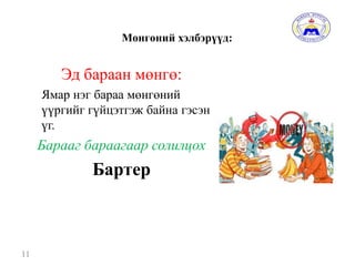 Мөнгөний хэлбэрүүд:
Эд бараан мөнгө:
Ямар нэг бараа мөнгөний
үүргийг гүйцэтгэж байна гэсэн
үг.
Барааг бараагаар солилцох
Бартер
11
 