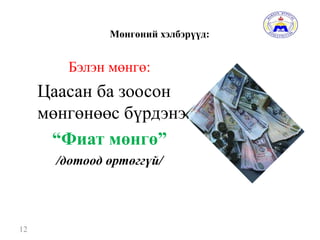 Мөнгөний хэлбэрүүд:
Бэлэн мөнгө:
Цаасан ба зоосон
мөнгөнөөс бүрдэнэ.
“Фиат мөнгө”
/дотоод өртөггүй/
12
 