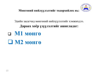Мөнгөний нийлүүлэлтийг тодорхойлох нь:
Эдийн засагчид мөнгөний нийлүүлэлтийг хэмжихдээ.
Дараах хоёр үзүүлэлтийг ашигладаг:
 М1 мөнгө
 М2 мөнгө
15
 