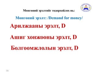 Мөнгөний эрэлтийг тодорхойлох нь:
18
Арилжааны эрэлт, D
Ашиг хонжооны эрэлт, D
Болгоомжлолын эрэлт, D
Мөнгөний эрэлт: /Demand for money/
 