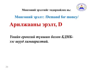 Мөнгөний эрэлтийг тодорхойлох нь:
20
Арилжааны эрэлт, D
Үнийн ерөнхий түвшин болон БДНБ-
ээс шууд хамааралтай.
Мөнгөний эрэлт: /Demand for money/
 
