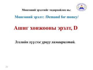 Мөнгөний эрэлтийг тодорхойлох нь:
21
Ашиг хонжооны эрэлт, D
Зээлийн хүүгээс урвуу хамааралтай.
Мөнгөний эрэлт: /Demand for money/
 
