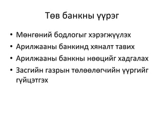 Төв банкны үүрэг
• Мөнгөний бодлогыг хэрэгжүүлэх
• Арилжааны банкинд хяналт тавих
• Арилжааны банкны нөөцийг хадгалах
• Засгийн газрын төлөөлөгчийн үүргийг
гүйцэтгэх
 