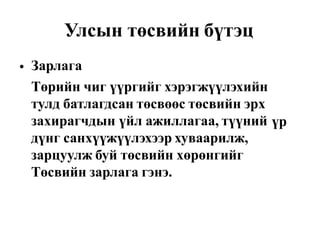 Улсын төсвийн бүтэц
Зарлага
Төрийн чиг үүргийг хэрэгжүүлэхийн
тулд батлагдсан төсвөөс төсвийн эрх
захирагчдын үйл ажиллагаа, түүний
дүнг санхүүжүүлэхээр хуваарилж,
зарцуулж буй төсвийн хөрөнгийг
Төсвийн зарлага гэнэ.
•
үр
 