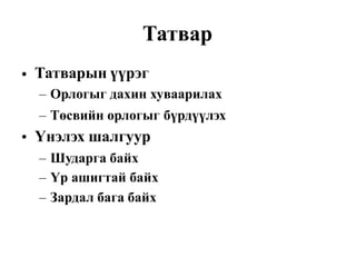 Татвар
Татварын үүрэг
– Орлогыг дахин хуваарилах
•
– Төсвийн орлогыг
Үнэлэх шалгуур
бүрдүүлэх
•
–
–
–
Шударга байх
Үр ашигтай байх
Зардал бага байх
 