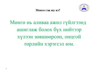 Мөнгө гэж юу вэ?
5
Мөнгө нь аливаа ажил гүйлгээнд
ашиглаж болох бүх нийтээр
хүлээн зөвшөөрсөн, онцгой
төрлийн хэрэгсэл юм.
 