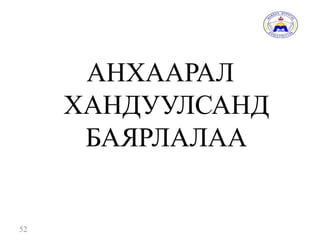 52
АНХААРАЛ
ХАНДУУЛСАНД
БАЯРЛАЛАА
 
