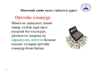 Мөнгөний эдийн засагт гүйцэтгэх үүрэг:
Өртгийн хэмжүүр:
Мөнгө нь зориулалт, шинж
чанар, хэлбэр дүрсээрээ
ялгаатай бүтээгдэхүүн,
үйлчилгээг хооронд нь
харьцуулах, нэгтгэх боломж
олгодог утгаараа өртгийн
хэмжүүр болж байдаг.
8
 