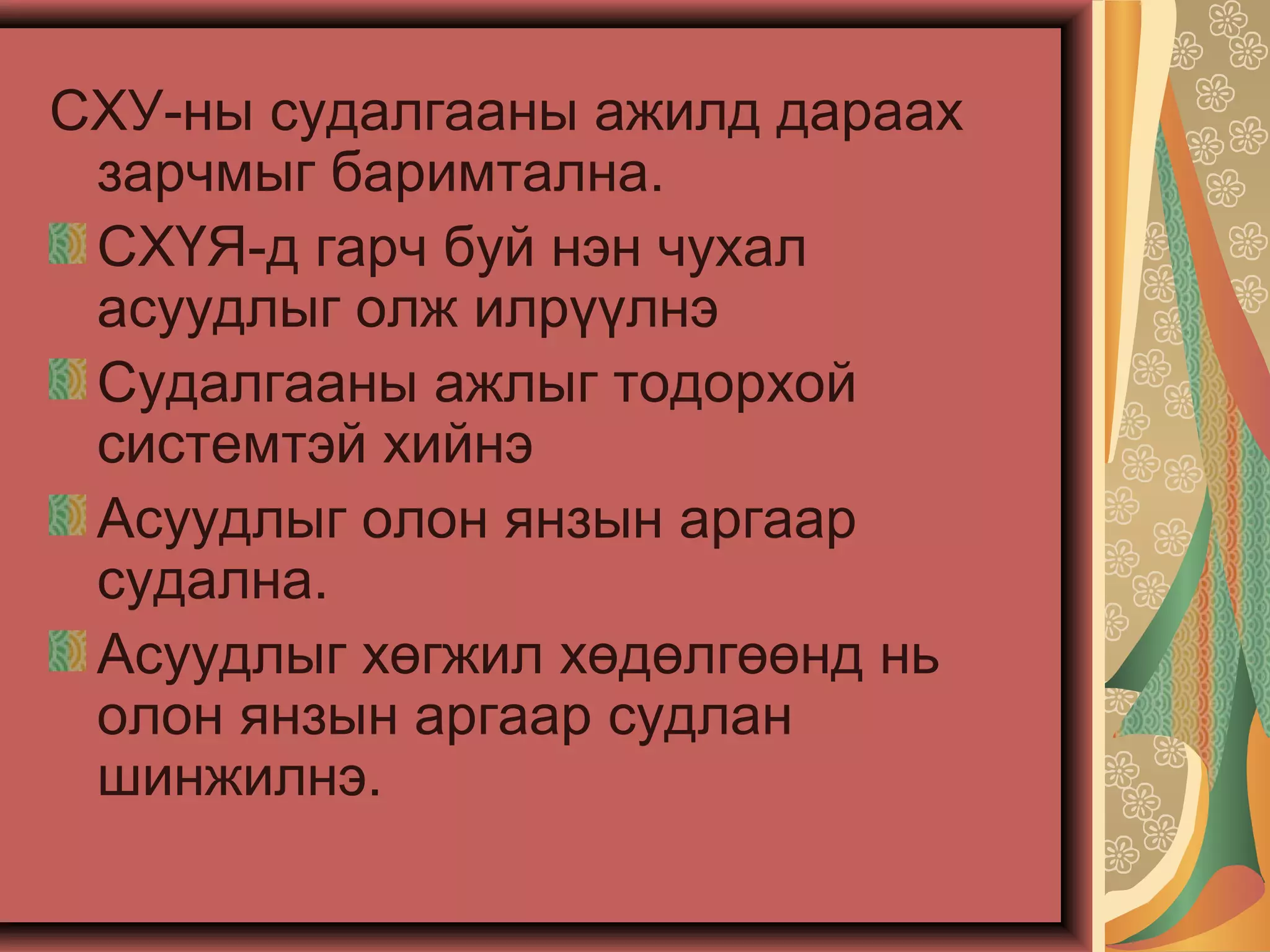 СХУ-ны судалгааны ажилд дараах
зарчмыг баримтална.
СХҮЯ-д гарч буй нэн чухал
асуудлыг олж илрүүлнэ
Судалгааны ажлыг тодорхой
системтэй хийнэ
Асуудлыг олон янзын аргаар
судална.
Асуудлыг хөгжил хөдөлгөөнд нь
олон янзын аргаар судлан
шинжилнэ.
 