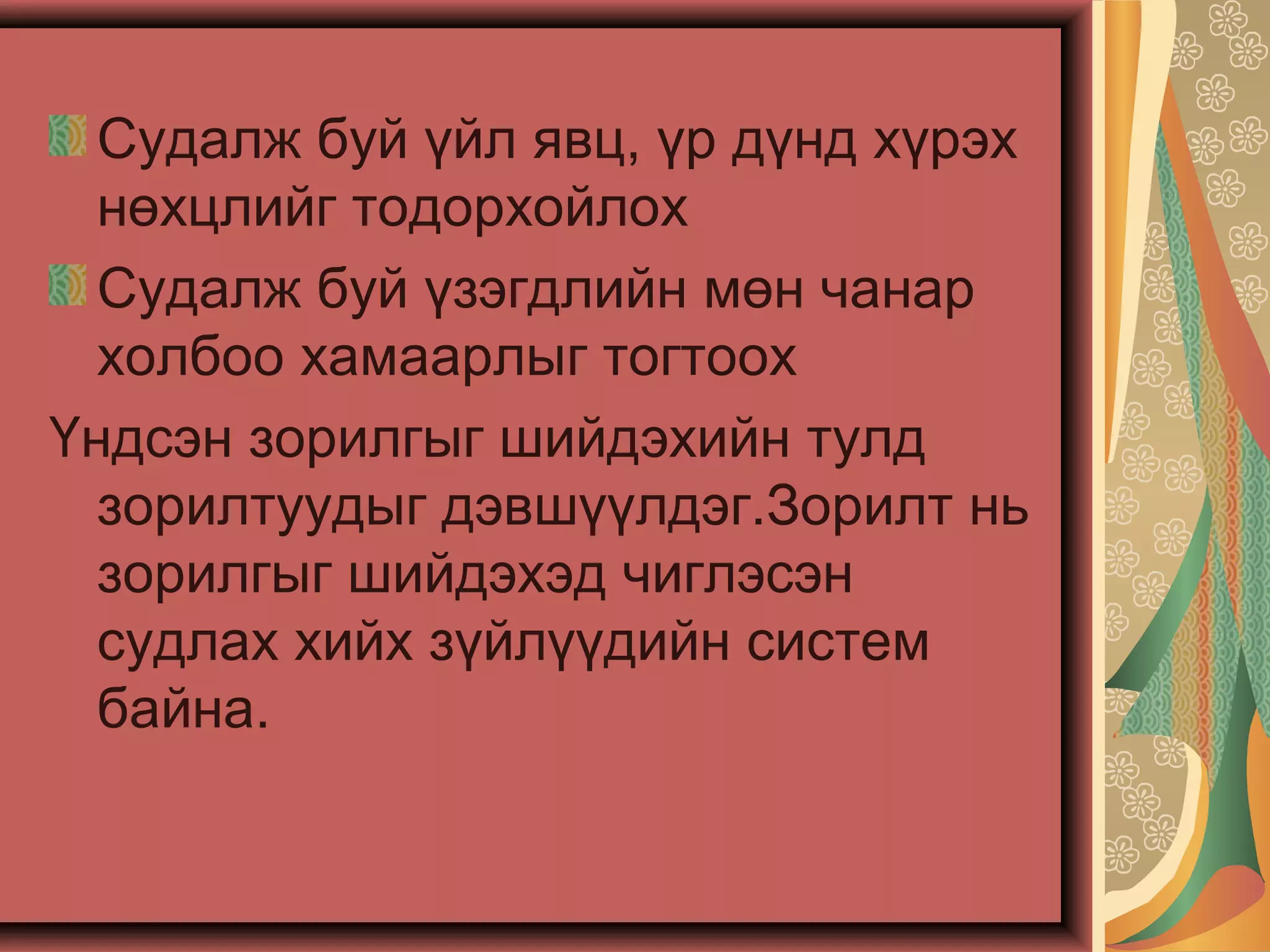 Судалж буй үйл явц, үр дүнд хүрэх
нөхцлийг тодорхойлох
Судалж буй үзэгдлийн мөн чанар
холбоо хамаарлыг тогтоох
Үндсэн зорилгыг шийдэхийн тулд
зорилтуудыг дэвшүүлдэг.Зорилт нь
зорилгыг шийдэхэд чиглэсэн
судлах хийх зүйлүүдийн систем
байна.
 