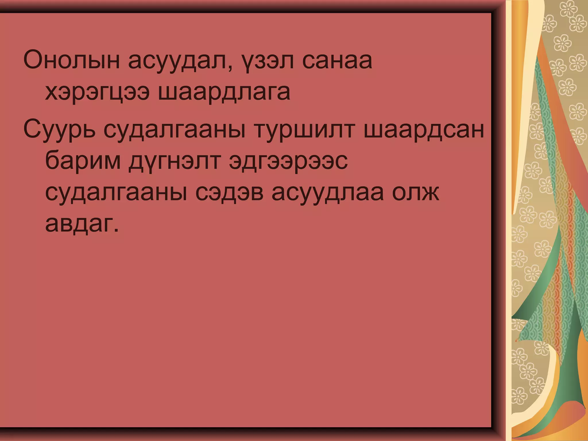 Онолын асуудал, үзэл санаа
хэрэгцээ шаардлага
Суурь судалгааны туршилт шаардсан
барим дүгнэлт эдгээрээс
судалгааны сэдэв асуудлаа олж
авдаг.
 