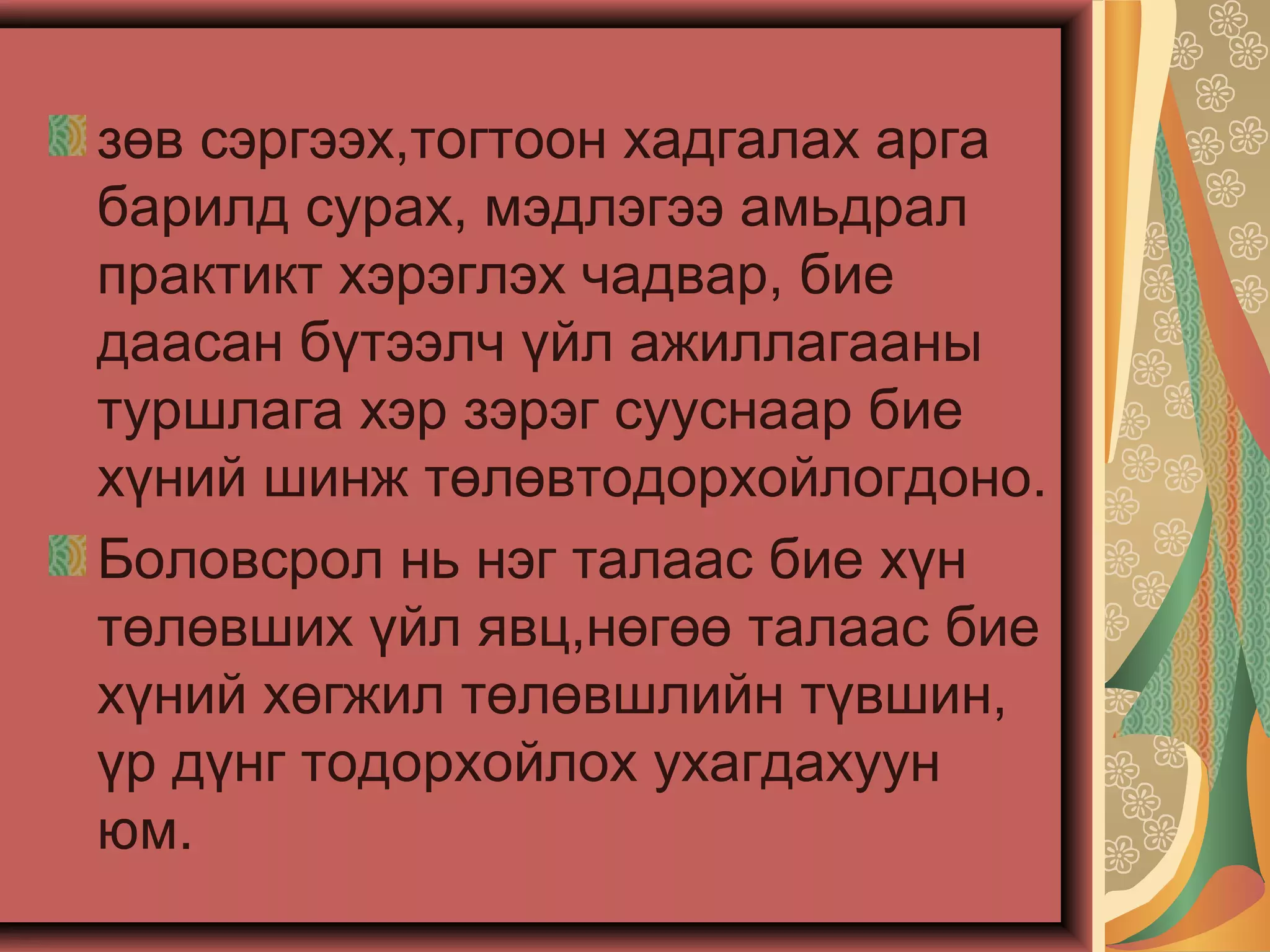 зөв сэргээх,тогтоон хадгалах арга
барилд сурах, мэдлэгээ амьдрал
практикт хэрэглэх чадвар, бие
даасан бүтээлч үйл ажиллагааны
туршлага хэр зэрэг сууснаар бие
хүний шинж төлөвтодорхойлогдоно.
Боловсрол нь нэг талаас бие хүн
төлөвших үйл явц,нөгөө талаас бие
хүний хөгжил төлөвшлийн түвшин,
үр дүнг тодорхойлох ухагдахуун
юм.
 