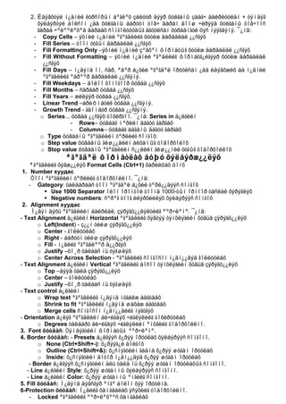 2. Èäýâõòýé í¿äíèé êóðñîðûí áºãëºõ çàëóóð äýýð õóëãàíû çààã÷ áàéðëóóëàí + òýìäýã
      õýëáýðòýé áîëñîí ¿åä õóëãàíû áàðóóí òîâ÷ äàðàí äîîø ÷èðýýä õóëãàíû òîâ÷îîñ
      ãàðàà ÷ºëººëºõºä äàðààõ ñîíãîëòóóäûã àãóóëñàí õóðààíãóé öýñ íýýãäýíý. ¯¿íä:
    - Copy Cells – ýõíèé í¿äíèé ºãºãäëèéã õóóëæ äàðààëàë ¿¿ñãýõ
    - Fill Series – òîîí óòãûí äàðààëàë ¿¿ñãýõ
    - Fill Formatting Only –ýõíèé í¿äíèé çºâõºí ôîðìàòûã õóóëæ äàðààëàë ¿¿ñãýõ
    - Fill Without Formatting – ýõíèé í¿äíèé ºãºäëèéã ôîðìàòã¿éãýýð õóóëæ äàðààëàë
        ¿¿ñãýõ
    - Fill Days – í¿äýíä îí, ñàð, ºäºð á¿õèé ºãºãäºë îðóóëñàí ¿åä èäýâõæèõ áà í¿äíèé
        ºãºãäëèéã ºäðººð äàðààëàë ¿¿ñãýíý.
    - Fill Weekdays – äîëîî õîíîãîîð öóâàà ¿¿ñãýõ
    - Fill Months – ñàðààð öóâàà ¿¿ñãýõ
    - Fill Years – æèëýýð öóâàà ¿¿ñãýõ.
    - Linear Trend –àðèôìåòèê öóâàà ¿¿ñãýíý.
    - Growth Trend - ãåîìåòð öóâàà ¿¿ñãýíý.
       o Series... öóâàà ¿¿ñãýõ òîõèðãîî. ¯¿íä: Series in á¿ëãèéí
                  - Rows– öóâààã ìºðèéí äàãóó ãàðãàõ
                  - Columns– öóâààã áàãàíû äàãóó ãàðãàõ
       o Type öóâààíû ºãºãäëèéí òºðëèéã ñîíãîõ:
       o Step value öóâààíû ãèø¿¿äèéí àëõàìûã òîäîðõîéîõ
       o Stop value öóâààíû ºãºãäëèéí ñ¿¿ëèéí ãèø¿¿íèé óòãûã òîäîðõîéëîõ
               ªãºãäºë ôîðìàòëàõ áóþó õýëáýðæ¿¿ëýõ
    ªãºãäëèéã õýâæ¿¿ëýõ Format Cells (Ctrl+1) õàðèëöàõ öîíõ
 1. Number хуудас
     Òîîí ºãºãäëèéí òºðëèéã òîäîðõîéëíî. ¯¿íä:
    - Gategory: òàëáàðààñ òîîí ºãºãäºë á¿õèé òºðë¿¿äýýñ ñîíãîõ
           Use 1000 Separator îëîí îðîíòîé òîîíä 1000-òûí îðíîîð òàñëàë õýðýãëýõ
           Negative numbers: ñºðºã òîîã èëýðõèéëýõ õýëáýðýýñ ñîíãîõ
 2. Alignment хуудас
     Í¿äýí äýõü ºãºãäëèéí áàéðëàë, çýðýãö¿¿ëýëòèéã ººð÷ëºíº. ¯¿íä:
- Text Alignment á¿ëãèéí Horizontal ºãºãäëèéã õýâòýý òýíõëýãèéí õóâüä çýðýãö¿¿ëýõ
        o Left(Indent) - ç¿¿í òèéø çýðýãö¿¿ëýõ
        o Center - ãîëëóóëàõ
        o Right - áàðóóí òèéø çýðýãö¿¿ëýõ
        o Fill - í¿äèéã ºãºãäëººð ä¿¿ðãýõ
        o Justify –õî¸ð òàëààñ íü òýãøëýõ
        o Center Across Selection - ºãºãäëèéã ñîíãîñîí í¿äí¿¿äýä ãîëëóóëàõ
- Text Alignment á¿ëãèéí Vertical ºãºãäëèéã áîñîî òýíõëýãèéí õóâüä çýðýãö¿¿ëýõ
        o Top –äýýä òàëä çýðýãö¿¿ëýõ
        o Center – ãîëëóóëàõ
        o Justify –õî¸ð òàëààñ íü òýãøëýõ
- Text control á¿ëãèéí
        o Wrap text ºãºãäëèéã í¿äýíä íóãàëæ áàãòààõ
        o Shrink to fit ºãºãäëèéã í¿äýíä øàõàæ áàãòààõ
        o Merge cells ñîíãîñîí í¿äí¿¿äèéã íýãòãýõ
- Orientation á¿ëýã ºãºãäëèéí áè÷èãäýõ ÷èãëýëèéã òîõèðóóëàõ
        o Degrees òàëáàðò áè÷èãäýõ ÷èãëýëèéí ºíöãèéã òîäîðõîéëíî.
3. Font õóóäàñ: Òýìäýãòèéí ôîðìàòûã ººð÷ëºíº.
4. Border õóóäàñ: - Presets á¿ëãýýñ õ¿ðýý îðóóëàõ õýëáýðýýñ ñîíãîíî.
        o None (Ctrl+Shift+-): õ¿ðýýã¿é áîëãîõ
        o Outline (Ctrl+Shift+&): õ¿ñíýãòèéí ãàäíà õ¿ðýý øóãàì îðóóëàõ
        o Inside: õ¿ñíýãòèéí äîòîð í¿äí¿¿äýä õ¿ðýý øóãàì îðóóëàõ
    - Border á¿ëãýýñ õ¿ñíýãòèéí àëü òàëä íü õ¿ðýý øóãàì îðóóëàõûã ñîíãîíî.
   - Line á¿ëãèéí Style: õ¿ðýý øóãàìíû õýëáýðýýñ ñîíãîíî.
   - Line á¿ëãèéí Color: õ¿ðýý øóãàìíû ºíãèéã ñîíãîíî.
5. Fill õóóäàñ: Í¿äýíä äýâñãýð ºíãº áîëîí õýý îðóóëíà.
6-Protection õóóäàñ: Í¿äèéã õàìãààëàõ ýñýõèéã òîäîðõîéëíî.
    - Locked ºãºãäëèéã ººð÷ëºõººñ õàìãààëàõ
 