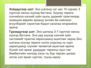 Хоёрдугаар шат: Энэ шатанд нэг нас 10 сараас 3
хүртлэх насны хүүхэд багтана. Хүүхэд төрөлх
хэлнийхээ хэлний зүйн хууль дүрмийг практикаар
эзэмшиж өөрийн ярианд энгийн ба нийлмэл
өгүүлбэрийг хэрэглэж бодол санагаа илэрхийлж
ярина.
Гуравдугаар шат: Энэ шатанд 3-7 хүртлэх насны
хүүхэд багтана. Энэ үед хүүхэд хэлний зүйн
системийг практик харилцаанд ашиглаж чадна.Энэ
шатанд хүүхэд төрөлх хэлээ үндсэнд нь сурч
харилцаанд түүнийг чөлөөтэй ашиглаж ярина.
Хүний хэл яриаг удирддаг тархины зүүн тал
бөмбөлгийн нилээд хэсэг нь бүр төрсөн цагаас
эхлэн хэл яриаг хүртэж, түүнд хариу
 