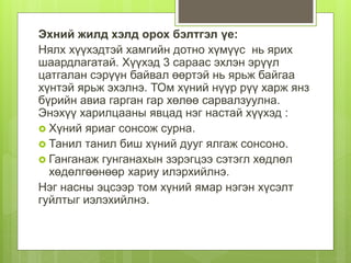 Эхний жилд хэлд орох бэлтгэл үе:
Нялх хүүхэдтэй хамгийн дотно хүмүүс нь ярих
шаардлагатай. Хүүхэд 3 сараас эхлэн эрүүл
цатгалан сэрүүн байвал өөртэй нь ярьж байгаа
хүнтэй ярьж эхэлнэ. ТОм хүний нүүр рүү харж янз
бүрийн авиа гарган гар хөлөө сарвалзуулна.
Энэхүү харилцааны явцад нэг настай хүүхэд :
 Хүний яриаг сонсож сурна.
 Танил танил биш хүний дууг ялгаж сонсоно.
 Ганганаж гунганахын зэрэгцээ сэтэгл хөдлөл
хөдөлгөөнөөр хариу илэрхийлнэ.
Нэг насны эцсээр том хүний ямар нэгэн хүсэлт
гуйлтыг иэлэхийлнэ.
 