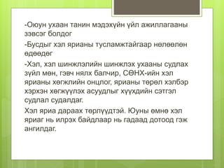 -Оюун ухаан танин мэдэхүйн үйл ажиллагааны
зэвсэг болдог
-Бусдыг хэл ярианы тусламжтайгаар нөлөөлөн
өдөөдөг
-Хэл, хэл шинжлэлийн шинжлэх ухааны судлах
зүйл мөн, гэвч нялх балчир, СӨНХ-ийн хэл
ярианы хөгжлийн онцлог, ярианы төрөл хэлбэр
хэрхэн хөгжүүлэх асуудлыг хүүхдийн сэтгэл
судлал судалдаг.
Хэл яриа дараах төрлүүдтэй. Юуны өмнө хэл
яриаг нь илрэх байдлаар нь гадаад дотоод гэж
ангилдаг.
 