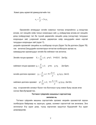 Õîâèë äàõü èäýâõòýé äàìæóóëàã÷èéí òîî

                                N
                        un =           = 2 wcun
                                   Z



       Îðîîìãèéí àïõìóóäûã ýíãèéí õîâèëûí òîîãîîð èëýðõèéëíý: ó,-íýãäóãýýð
àëõàì, íýã ñåêöèéí õî¸ð òàëûí õîîðîíäûí çàé; ó 2 -õî¸ðäóãààð àëõàì,íýã ñåêöèéí
äîîä (õî¸ðäóãààð) òàë áà ò¿¿íèé äàðààãèéí ñåêöèéí äýýä (íýãäóãýýð) òàëóóäûí
õîîðîíäûí çàé; ó-åðåíõèé àëõàì, äàðààëñàí õî¸ð ñåêöóóäèéí èæèë íýðòýé
òàëóóäûí õîîðîíäûí çàé (çóðàã 7).
Ÿêîðèéí îðîîìãèéã ñåêöèéíõ íü õýëáýðýýð ãîãöîî (Çóðàã 7à) áà äîëãèîí (Çóðàã 7á)
ãýæ àíãèëíà.Ñåêöóóäèéí êîëëåêòîðûí ÿëòàñòàè õîëáîãäñîí àðãààñ íü
õàìààðóóëàí îðîîìãóóäûã ýíãèéí áà íèéëìýë ãýæ àíãèëíà.

                                   Z
Ýíãèéí ãîãöîî îðîîìîã       Ó 1=      ± δ ; ó=±1; Ó=Ó2-Ó; 2à=2ð;
                                   2p

                                   Z
íèéëìýë ãîãöîî îðîîìîã: ó 1 =         ±δ ;        ó=m;   óã=ó,   2à=2pm;
                                   2p

                                       Z           Z ±1
ýíãèéí äîëãèîí îðîîìîã: ó 1 =             ± δ ; Y=      ;   ó 2 =ó-ó,; 2à=2;
                                       2p            p

                                       Z            Z ±m
íèéëìýë äîëãèîí îðîîìîã        ó=         ± δ ; ; Y= Ý   ; ó2 =ó-ó,; 2à=2m,
                                       2p              p

ýíä å-îðîîìãèéí àëõìûã á¿õýë òîî áîëãîõûí ãóëä íýìýõ áóюó õàñàæ ºãºõ
íýãýýñ áàãà áóòàðõàé òîî.
                    Òîãòìîë ã¿éäë èéí ìàøèèû ã ñýðãýýëòýýð
                                             àíãèëàõ íü
   Òîãòìîë ã¿éäëèéí ìàøèíû ñýðãýýëòèéí îðîîìîã ÿêîðèéí îðîîìîãòîé õýðõýí
õîëáîãäñîí áàéäëààð íü çýðýãöýý, öóâàà, õîëèìîã ñýðãýëòòýé ãýæ àíãèëàíà. Ýíý
àíãèëàëûã 8-ð çóðàã äýýð, ò¿¿íä õàðãàëçàõ îðóóëãûí á¿ä¿¿â÷èéã 9-ð çóðàã
äýýðõàðóóëàâ.



                                                    7
 
