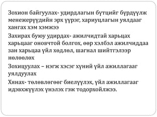 Зохион байгуулах- удирдлагын бүтцийг бүрдүүлж
менежерүүдийн эрх үүрэг, хариуцлагын уялдааг
хангах хэм хэмжээ
Захирах буюу удирдах- ажилчидтай харьцах
харьцааг оновчтой болгох, өөр хэлбэл ажилчиддаа
зан харьцаа үйл хөдлөл, шагнал шийтгэлээр
нөлөөлөх
Зохицуулах – нэгж хэсэг хүний үйл ажиллагааг
уялдуулах
Хянах- төлөвлөгөөг биелүүлэх, үйл ажиллагааг
идэвхжүүлэх үнэлэх гэж тодорхойлжээ.
 