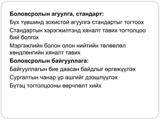 Боловсролын агуулга, стандарт:
Бүх түвшинд зохистой агуулга стандартыг тогтоох
Стандартын хэрэгжилтэнд хяналт тавих тогтолцоо
бий болгох
Мэргэжлийн болон олон нийтийн төлөөлөл
хөндлөнгийн хяналт тавих
Боловсролын байгууллага:
Байгууллагын бие даасан байдлыг өргөжүүлэх
Сургалтын чанар үр ашгийг дээшлүүлэх
Бүтэц тогтолцооны өөрчлөлт хийх
 