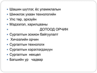  Шашин шүтлэг, ёс уламжлалын
 Шинжлэх ухаан технологийн
 Улс төр, эрхзүйн
 Мэдээлэл, харилцааны
 ДОТООД ОРЧИН
 Сургалтын зохион байгуулалт
 Хичээлийн орчин
 Сургалтын технологи
 Сургалтын хэрэглэгдэхүүн
 Сургалтын нөхцөл
 Багшийн ур чадвар
 