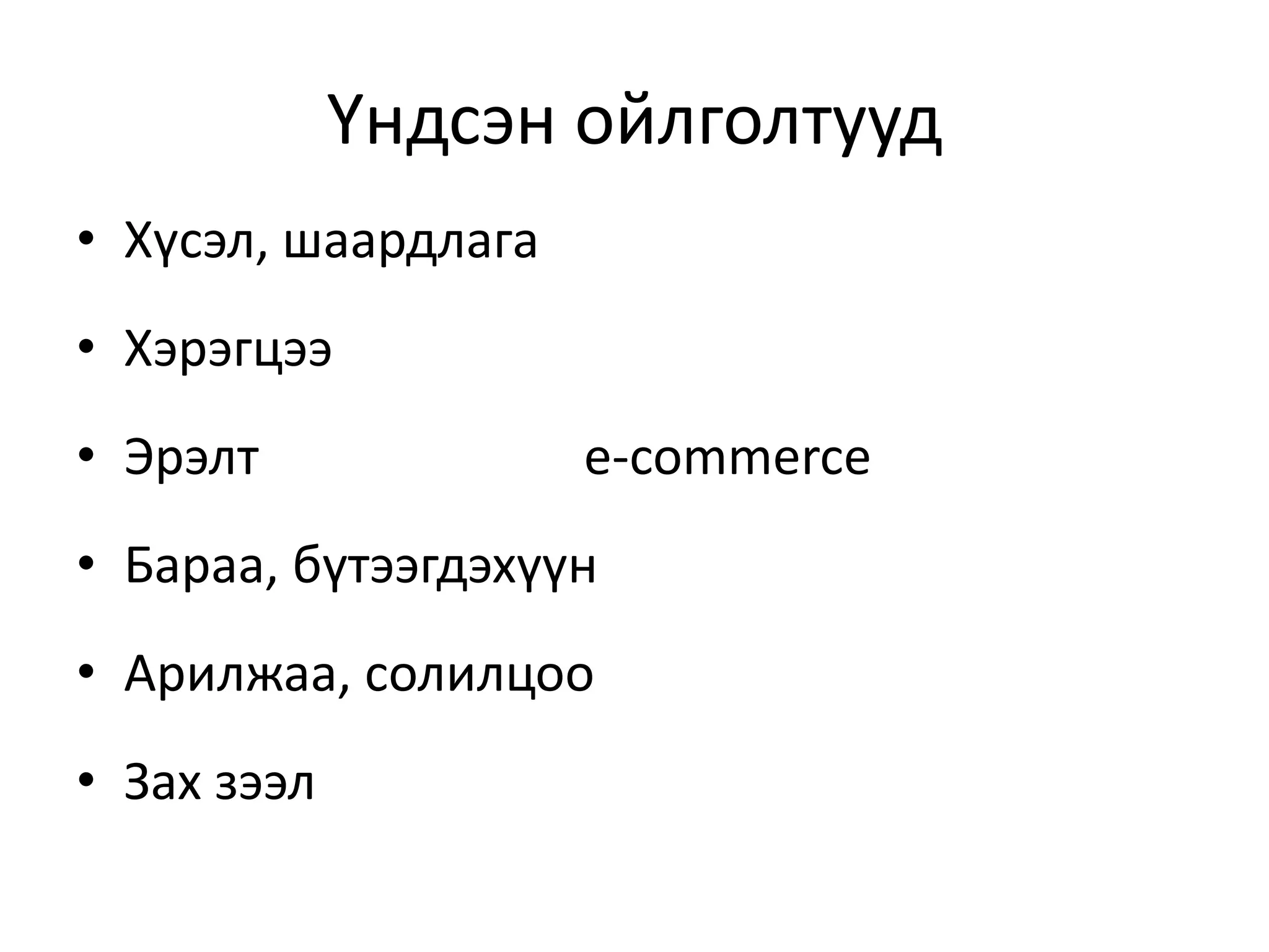 Үндсэн ойлголтууд
• Хүсэл, шаардлага
• Хэрэгцээ
• Эрэлт e-commerce
• Бараа, бүтээгдэхүүн
• Арилжаа, солилцоо
• Зах зээл
 