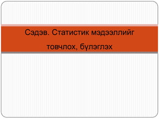 Сэдэв. Статистик мэдээллийг
товчлох, бүлэглэх

 
