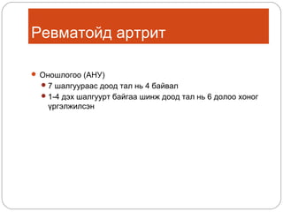 Ревматойд артрит
 Оношлогоо (АНУ)
 7 шалгуураас доод тал нь 4 байвал
 1-4 дэх шалгуурт байгаа шинж доод тал нь 6 долоо хоног

үргэлжилсэн

 