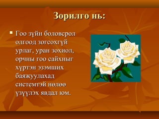 Зорилго нь:Зорилго нь:
 Гоо зүйн боловсролГоо зүйн боловсрол
олгоод зогсохгүйолгоод зогсохгүй
урлаг, уран зохиол,урлаг, уран зохиол,
орчны гоо сайхныгорчны гоо сайхныг
хүртэн эзэмшиххүртэн эзэмших
баяжуулахадбаяжуулахад
системтэй нөлөөсистемтэй нөлөө
үзүүлэх явдал юм.үзүүлэх явдал юм.
 