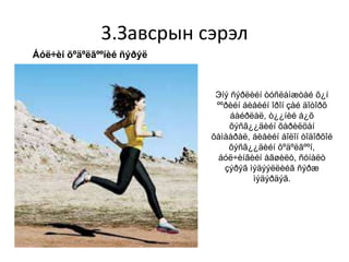 3.Завсрын сэрэл
Áóë÷èí õºäºëãººíèé ñýðýë
Эíý ñýðëèéí òóñëàìæòàé õ¿í
ººðèéí áèåèéí îðîí çàé äîòîðõ
áàéðëàë, ò¿¿íèé á¿õ
õýñã¿¿äèéí õàðèëöàí
õàìààðàë, áèåèéí áîëîí òîäîðõîé
õýñã¿¿äèéí õºäºëãººí,
áóë÷èíãèéí àãøèëò, ñóíàëò
çýðýã ìýäýýëëèéã ñýðæ
ìýäýðäýã.
 