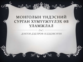 МОНГОЛЫН ҮНДЭСНИЙ
СУРГАН ХҮМҮҮЖҮҮЛЭХ ӨВ
УЛАМЖЛАЛ
ДОКТОР, ДЭД ПРОФ. Н.ЦЭДЭВСҮРЭН
 