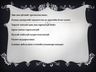 Зөв зан үйлийг эрхэмлэж явах:
Ахмад хүмүүсийг хүндэтгэж ах дүүгийн ёсыг сахих
Зэрлэг танхай ааш зан гаргахгүй байх
Архи тамхи хэрэглэхгүй
Хулгай хийхгүй хуурч мэхлэхгүй
Үнэнч шударга явах
Аливаа зүйлд авах гээхийн ухаанаар ханддаг
 