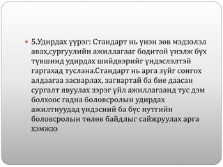  5.Удирдах үүрэг: Стандарт нь үнэн зөв мэдээлэл
авах,сургуулийн ажиллагааг бодитой үнэлж бүх
түвшинд удирдах шийдвэрийг үндэслэлтэй
гаргахад туслана.Стандарт нь арга зүйг сонгох
алдаагаа засварлах, загвартай ба бие даасан
сургалт явуулах зэрэг үйл ажиллагаанд тус дэм
болхоос гадна боловсролын удирдах
ажилтнуудад үндэсний ба бүс нутгийн
боловсролын төлөв байдлыг сайжруулах арга
хэмжээ
 
