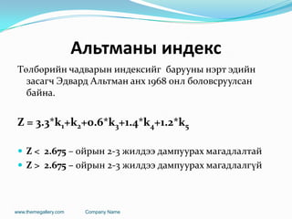 Альтманы индекс
Төлбөрийн чадварын индексийг барууны нэрт эдийн
засагч Эдвард Альтман анх 1968 онл боловсруулсан
байна.
Z = 3.3*k1+k2+0.6*k3+1.4*k4+1.2*k5
 Z < 2.675 – ойрын 2-3 жилдээ дампуурах магадлалтай
 Z > 2.675 – ойрын 2-3 жилдээ дампуурах магадлалгүй
www.themegallery.com Company Name
 