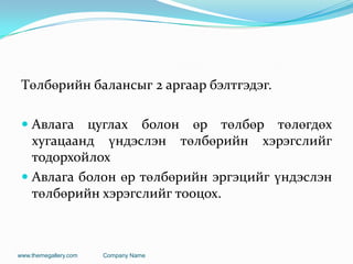 Төлбөрийн балансыг 2 аргаар бэлтгэдэг.
 Авлага цуглах болон өр төлбөр төлөгдөх
хугацаанд үндэслэн төлбөрийн хэрэгслийг
тодорхойлох
 Авлага болон өр төлбөрийн эргэцийг үндэслэн
төлбөрийн хэрэгслийг тооцох.
www.themegallery.com Company Name
 