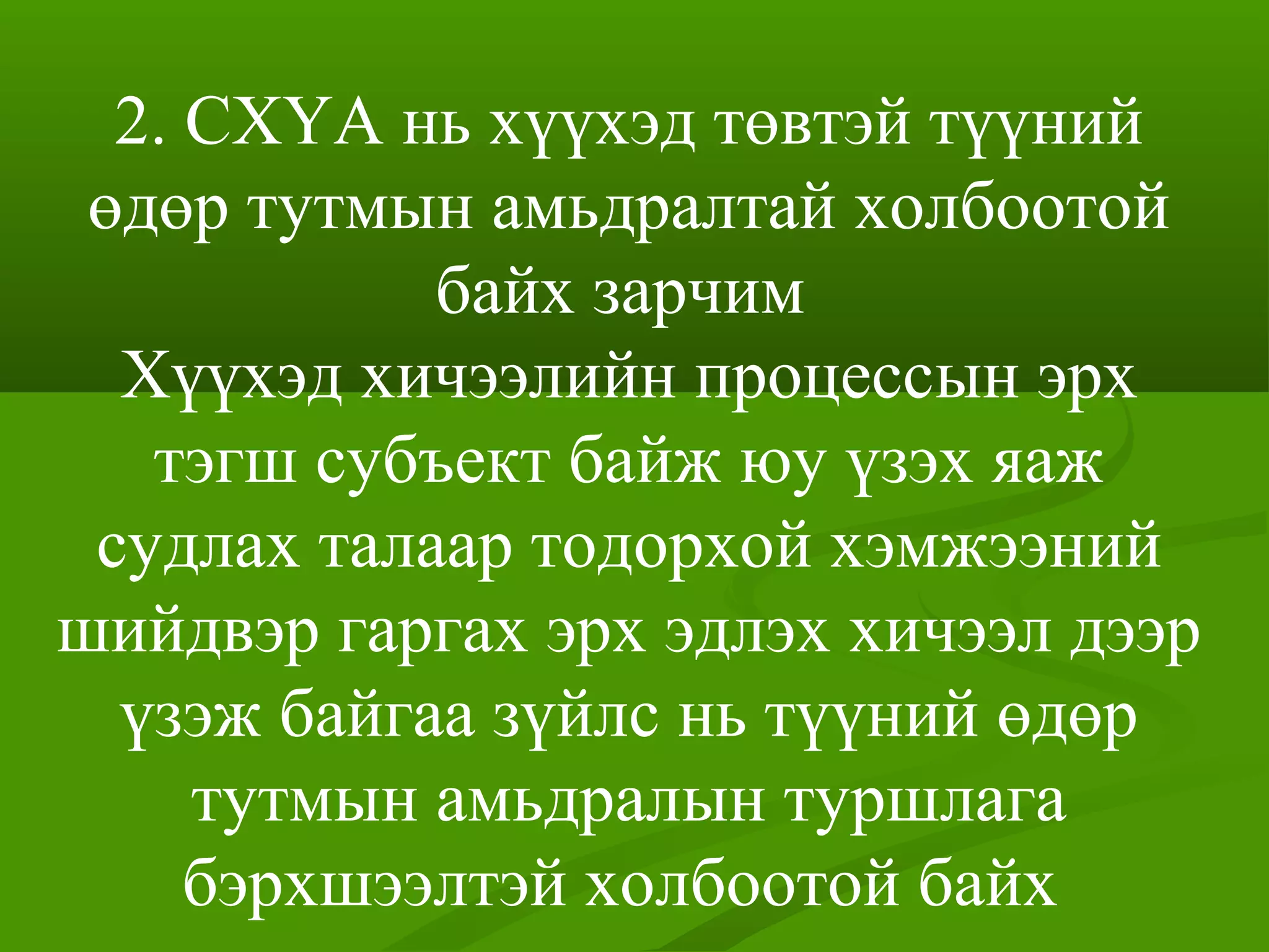 2. СХҮА нь хүүхэд төвтэй түүний
өдөр тутмын амьдралтай холбоотой
байх зарчим
Хүүхэд хичээлийн процессын эрх
тэгш субъект байж юу үзэх яаж
судлах талаар тодорхой хэмжээний
шийдвэр гаргах эрх эдлэх хичээл дээр
үзэж байгаа зүйлс нь түүний өдөр
тутмын амьдралын туршлага
бэрхшээлтэй холбоотой байх
 