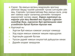  Сэрэл: Эд юмсын ертөнц мэдрэхүйн эрхтэнд
үйлчлэх явцад түүний шинжийг тусгах сэтгэцийн үйл
явц. Сэрлийн тусламжтайгаар бид юмсын өнгө, үнэр
амт хэмжээ зэрэг салангид шинжийн талаархи
мэдээллийг хүлээн авдаг. Харин хүртэхүй нь
нарийн үйл явц бөгөөд янз бүрийн сэрлийн
нийлбэр биш, хүрээлэн буй ертөнцийн юмс
үзэгдлийн бүхэл бүтэн тусгал юм.
 Хүртэхүй нь:
1. Хүртэж буй юмсын хэмжээг үнэлдэг хэмжүүр
2. Хэд хэдэн юмсын хэмжээг жишиж харьцуулах
3. Хүртэхүйн дүрсийг бүтээх
4. Үүссэн дүрийг юмсын онцлогтой дүйцүүлэн хянах
5. Дүрийн алдааг залруулах
 