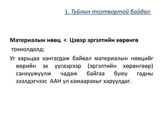 Материалын нөөц < Цэвэр эргэлтийн хөрөнгө
тохиолдолд:
Уг харьцаа хангагдаж байвал материалын нөөцийг
өөрийн эх үүсвэрээр (эргэлтийн хөрөнгөөр)
санхүүжүүлж чадаж байгаа буюу гадны
зээлдэгчээс ААН үл хамаарахыг харуулдаг.
1. Туйлын тогтвортой байдал
 