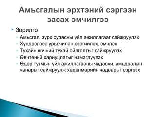 

Зорилго
◦
◦
◦
◦
◦

Амьсгал, зүрх судасны үйл ажиллагааг сайжруулах
Хүндрэлээс урьдчилан сэргийлэх, эмчлэх
Тухайн өвчний тухай ойлголтыг сайжруулах
Өвчтөний хариуцлагыг нэмэгдүүлэх
Өдөр тутмын үйл ажиллагааны чадавхи, амьдралын
чанарыг сайжруулж хөдөлмөрийн чадварыг сэргээх

 