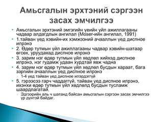 





Амьсгалын эрхтэний эмгэгийн үеийн үйл ажиллагааны
чадвар алдагдлын ангилал (Moser-ийн ангилал, 1991)
1.тайван үед хэвийн-их хэмжээний ачааллын үед диспное
илрэнэ
2. Өдөр тутмын үйл ажиллагааны чадвар хэвийн-шатаар
өгсөх, уруудахад диспное илрэнэ
3. зарим нэг өдөр тутмын үйл хөдлөл хийхэд диспное
илрэнэ, нэг гудамж удаан хурдтай явж чадна
4. зарим нэг өдөр тутмын үйл хөдлөл бусдын хараат, бага
зэргийн ачааллын үед диспное илрэнэ
◦ 1-4 үед тайван үед диспное илэрдэггүй



5. гэрээсээ гарч чаддаггүй, тайван үед диспное илрэнэ,
ихэнхи өдөр тутмын үйл хөдлөлд бусдын тусламж
шаардлагатай.

◦ Эдгээрийн аль ч шатанд байсан амьсгалын сэргээн засах эмчилгээ
үр дүнтэй байдаг.

 