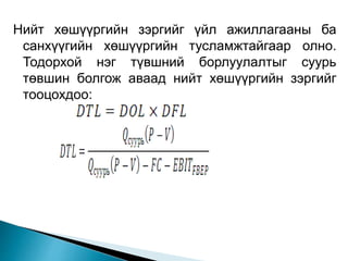 Нийт хөшүүргийн зэргийг үйл ажиллагааны ба
санхүүгийн хөшүүргийн тусламжтайгаар олно.
Тодорхой нэг түвшний борлуулалтыг суурь
төвшин болгож аваад нийт хөшүүргийн зэргийг
тооцохдоо:
 