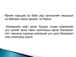  Өрийн харьцаа их байх үед санхүүгийн хөшүүрэг
их байхаас гадна эрсдэл их байна.
Компанийн нийт өртөг буурах тусам компанийн
үнэ цэнийг өснө гэвэл капиталын өртөг боломжит
min түвшинд хүрэхэд компаний үнэ цэнэ боломжит
max хэмжээнд хүрнэ.
 