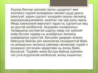 Хүүхэд балчир наснаас эхлэн цэцэрлэгт явж
эхэлмэгц тэдний анхаарлын хөгжил шууд урагш
ахихгүүй, харин сургалт хүүхдийн оюуны хөгжилд
мэдэгдэхүйцнөлөөлж, эхэлсэн тэр үед ахиц гарна.
Ямар хэмжээний өөрчлөлт гарах нь сургалтын явц
үр дүнтэй холбоотой. Хүүхдийн сонирхолын
төлөвшилд системтэй шаргуу ямар нэг зүйлийг
хийж,бүтээх чадвар нь анхаарлын хөгжилд
шийдвэрлэх үүрэгтэй. Багшийн удирдан зохион
байгуулж байгаа үйл ажиллагаа сонирхолтой байх
нь анхаарлын хөгжилд сайнаар нөлөөлдөг хэдий ч
сонирхол сэтгэлийн хөдөлгөөн нь өнгөц байж
болохгүй. Тухаййн хийж бүтээж байгаа зүйлийн
гол утга агуулгатай холбоогүй, өнгөц хошигнол,
 