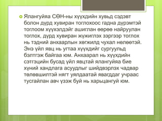  Ялангуйяа СӨН-ны хүүхдийн хувьд сэдэвт
болон дүрд хувиран тоглохоос гадна дүрэмтэй
тоглоом хүүхэлдэйг ашиглан өөрөө найруулан
тоглох, дүрд хувиран жүжиглэх зэргээр тоглох
нь тэдний анхаарлын хөгжилд чухал нөлөөтэй.
Энэ үйл явц нь угтаа хүүхдийг сургуульд
бэлтгэж байгаа юм. Анхаарал нь хүүхдийн
сэтгэцийн бусад үйл явцтай ялангуйяа бие
хүний хандлага асуудлыг шийдвэрлэх чадвар
төлөвшилтэй нягт уялдаатай явагддаг учраас
тусгайлан авч үзэж буй нь харьцангуй юм.
 