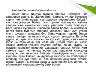 Нийгмийн санал бодол гэдэг нъ:
Хамт олны гишүүн бүрийн бодлыг нэгтгэдэг чиг
хандлагыг хэлнэ. В.Г.Белинский "Байгаль хүнийг бүтээсэн
харин нийгмийн явцад хүн хувьсан өөрчлөгдөж байдаг"
гэж тэмдэглэсэн байна. Хүн орчин тойрондоо хайнга
хандаж хэм хэмжээнээс илүү үйлдлийг хийж болохгүй.
Бага насны хүүхдийн нийгмийн санаа бодол нь нийгмийн
дотор болж буй үйл явдлаас үндэслэн сайн муу, худал
үнэн, шудрага шудрага бус байдлуудаас тэдний бодол
санаа төвлөрч төлөвших үндэс суурь тавигдана. Ёс зүйн
дүрэм, ёс зүйн хэм хэмжээ гэж юу вэ? Дүрэм, хэм хэмжээ
гэдэг нь харьцааны дэг жаяг юм. Дүрэм гэдэг нь хэсэг
юманд хязгаар тавьсан өчүүхэн нарийн санаа. Дүрэм нь
нэгдсэн тодорхой нөхцлийг шаардсан горимыг хэлнэ. Хэм
хэмжээ гэдэг нь нилээд өргөн цар хүрээний хэмжээнд
яригддаг зан чанарын байдал. Швейцарын нэрт сэтгэл
судлаач Жан Пиаже нь дүрмэнд ихээхэн ач холбогдлыг
өгснөөр "Ёс зүй гэдэг нь дэс дараанд оруулсан дүрэм"
гэжээ. Дүрэм нь хүүхэд насанд хүрэгчдийн аль алинд нь
ойлгомжтой ухамсарлахуйц байх ёстой.
 