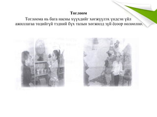 Тоглоом
Тоглоомa нь бага насны хүүхдийг хөгжүүлэх үндсэн үйл
ажиллагаа төдийгүй тэдний бүх талын хөгжилд зүй ёсоор нөлөөлнө.
 